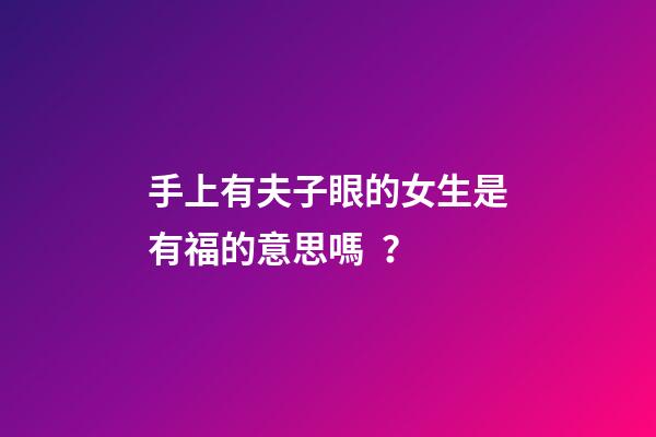 手上有夫子眼的女生是有福的意思嗎？